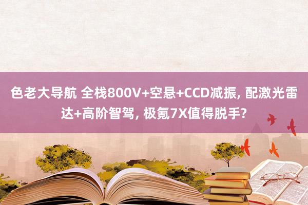 色老大导航 全栈800V+空悬+CCD减振， 配激光雷达+高阶智驾， 极氪7X值得脱手?