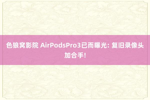 色狼窝影院 AirPodsPro3已而曝光: 复旧录像头加合手!