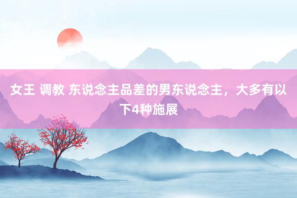 女王 调教 东说念主品差的男东说念主，大多有以下4种施展