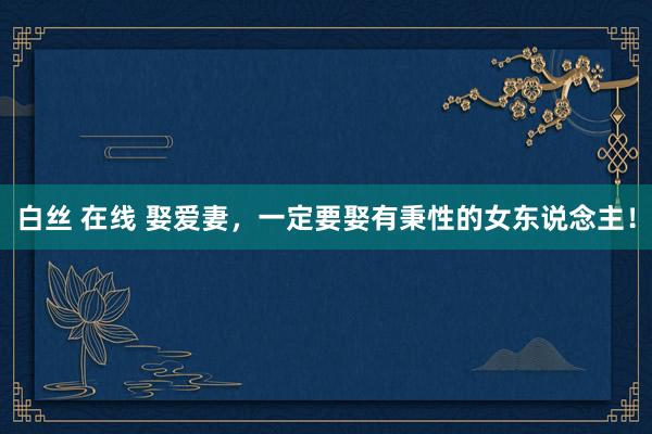 白丝 在线 娶爱妻，一定要娶有秉性的女东说念主！