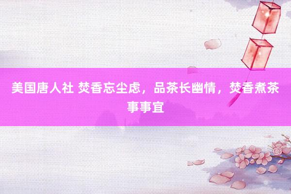 美国唐人社 焚香忘尘虑，品茶长幽情，焚香煮茶事事宜