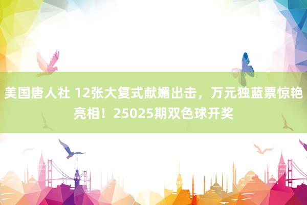 美国唐人社 12张大复式献媚出击，万元独蓝票惊艳亮相！25025期双色球开奖