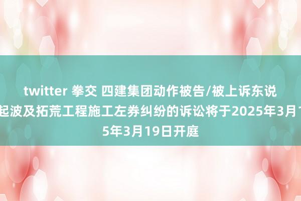 twitter 拳交 四建集团动作被告/被上诉东说念主的1起波及拓荒工程施工左券纠纷的诉讼将于2025年3月19日开庭