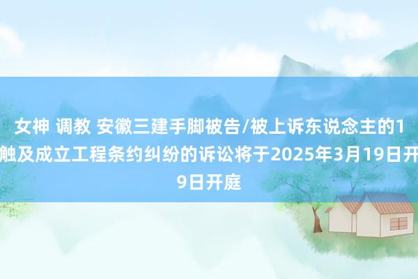 女神 调教 安徽三建手脚被告/被上诉东说念主的1起触及成立工程条约纠纷的诉讼将于2025年3月19日开庭