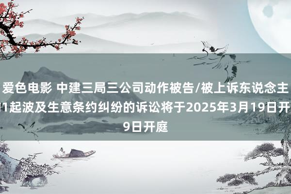 爱色电影 中建三局三公司动作被告/被上诉东说念主的1起波及生意条约纠纷的诉讼将于2025年3月19日开庭