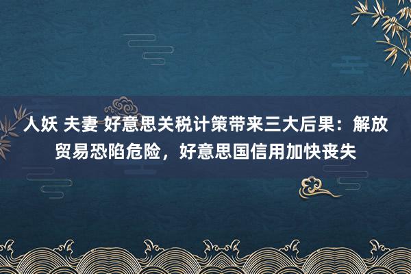 人妖 夫妻 好意思关税计策带来三大后果：解放贸易恐陷危险，好意思国信用加快丧失