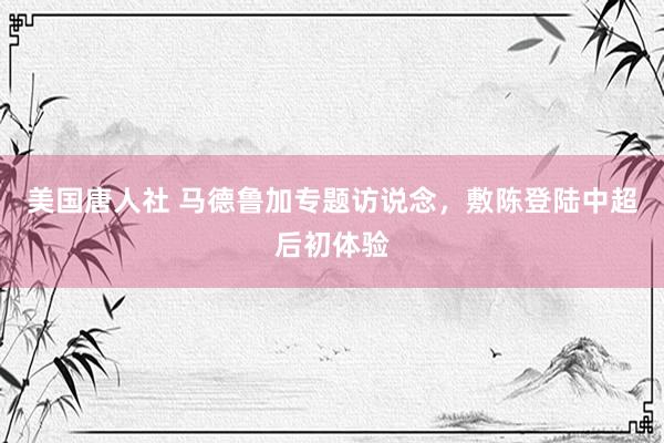 美国唐人社 马德鲁加专题访说念,敷陈登陆中超后初体验