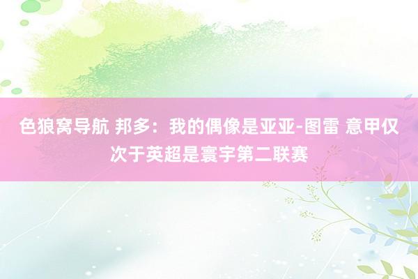 色狼窝导航 邦多：我的偶像是亚亚-图雷 意甲仅次于英超是寰宇第二联赛