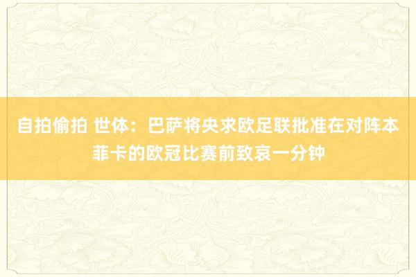 自拍偷拍 世体：巴萨将央求欧足联批准在对阵本菲卡的欧冠比赛前致哀一分钟