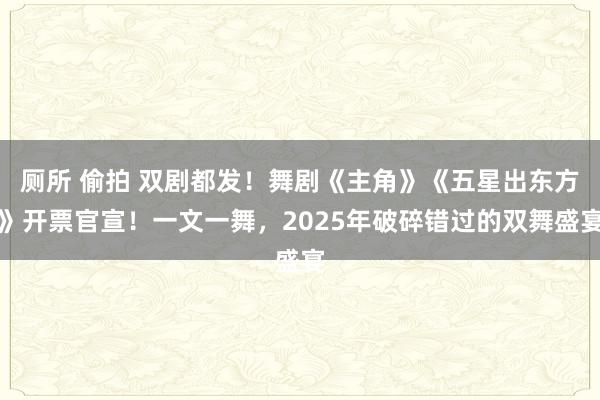 厕所 偷拍 双剧都发！舞剧《主角》《五星出东方》开票官宣！一文一舞，2025年破碎错过的双舞盛宴