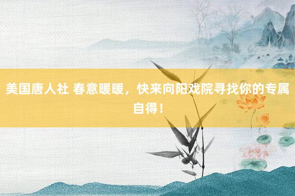 美国唐人社 春意暖暖，快来向阳戏院寻找你的专属自得！