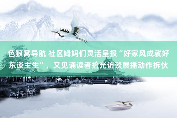 色狼窝导航 社区姆妈们灵活呈报“好家风成就好东谈主生”，又见诵读者拾光访谈展播动作拆伙