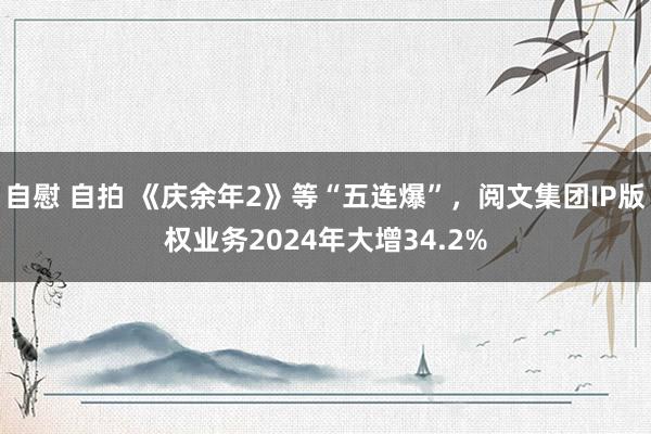 自慰 自拍 《庆余年2》等“五连爆”，阅文集团IP版权业务2024年大增34.2%