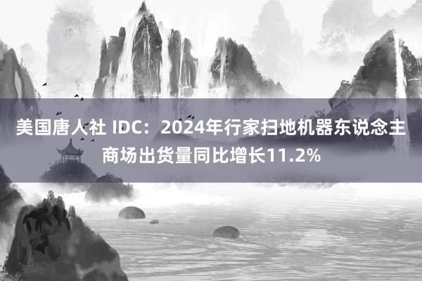 美国唐人社 IDC：2024年行家扫地机器东说念主商场出货量同比增长11.2%