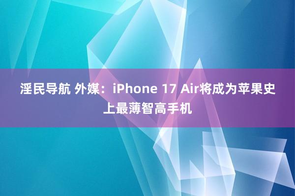 淫民导航 外媒：iPhone 17 Air将成为苹果史上最薄智高手机