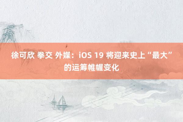 徐可欣 拳交 外媒：iOS 19 将迎来史上“最大”的运筹帷幄变化
