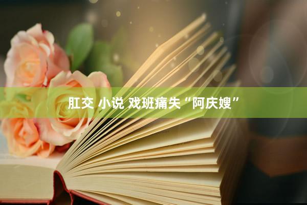 肛交 小说 戏班痛失“阿庆嫂”