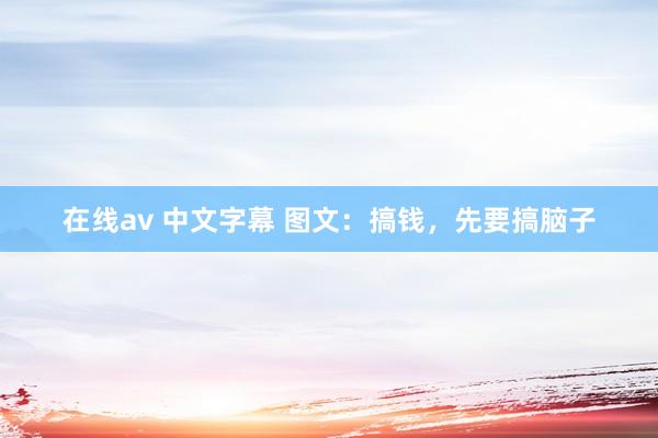在线av 中文字幕 图文:搞钱,先要搞脑子