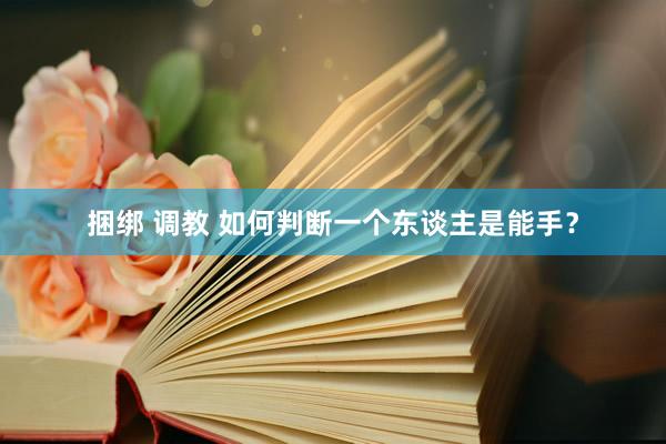 捆绑 调教 如何判断一个东谈主是能手？