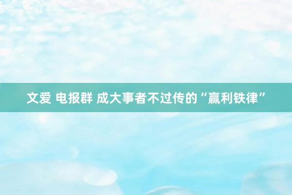 文爱 电报群 成大事者不过传的“赢利铁律”