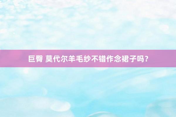 巨臀 莫代尔羊毛纱不错作念裙子吗？