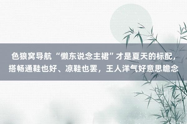 色狼窝导航 “懒东说念主裙”才是夏天的标配，搭畅通鞋也好、凉鞋也罢，王人洋气好意思瞻念