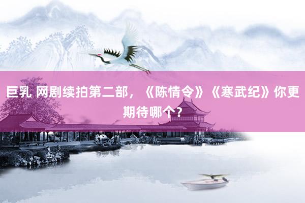 巨乳 网剧续拍第二部，《陈情令》《寒武纪》你更期待哪个？