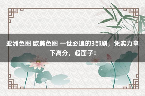 亚洲色图 欧美色图 一世必追的3部剧，凭实力拿下高分，超面子！