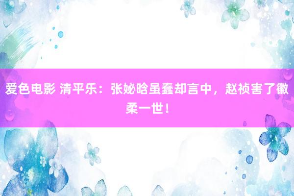 爱色电影 清平乐：张妼晗虽蠢却言中，赵祯害了徽柔一世！