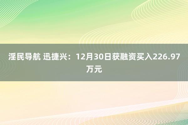 淫民导航 迅捷兴：12月30日获融资买入226.97万元
