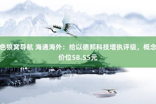 色狼窝导航 海通海外：给以德邦科技增执评级，概念价位58.55元