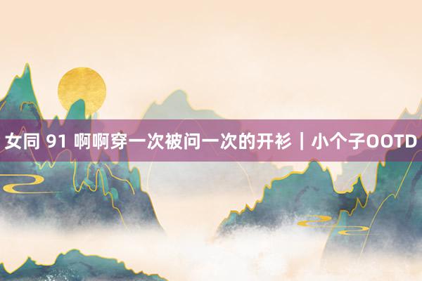 女同 91 啊啊穿一次被问一次的开衫｜小个子OOTD