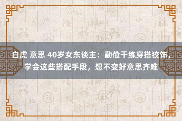 白虎 意思 40岁女东谈主：勤俭干练穿搭狡饰，学会这些搭配手段，想不变好意思齐难