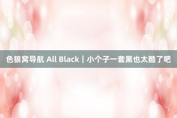 色狼窝导航 All Black｜小个子一套黑也太酷了吧