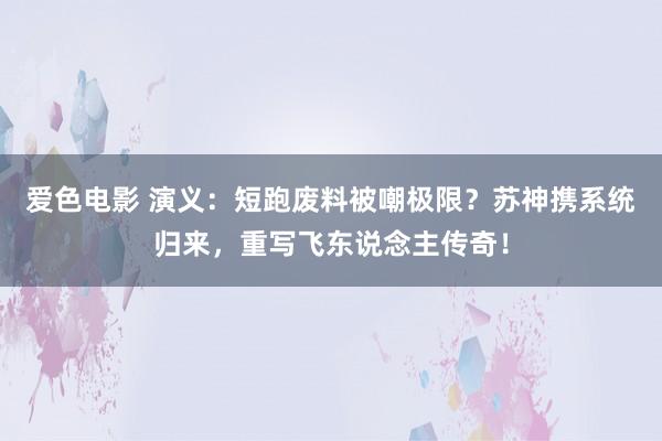 爱色电影 演义：短跑废料被嘲极限？苏神携系统归来，重写飞东说念主传奇！