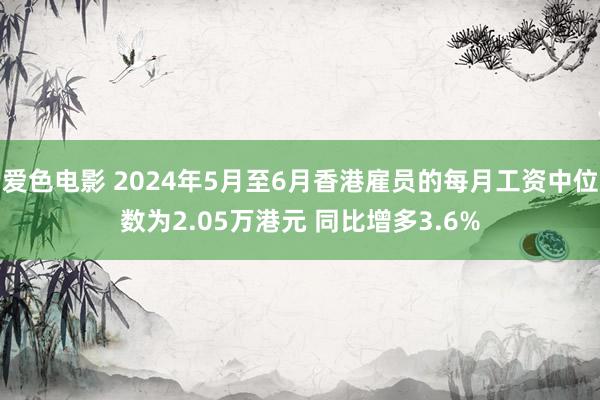 爱色电影 2024年5月至6月香港雇员的每月工资中位数为2.05万港元 同比增多3.6%
