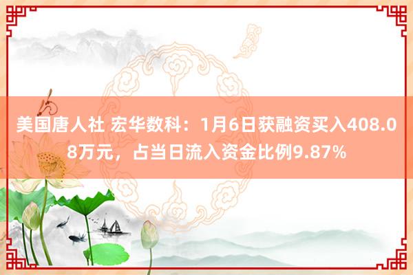 美国唐人社 宏华数科：1月6日获融资买入408.08万元，占当日流入资金比例9.87%