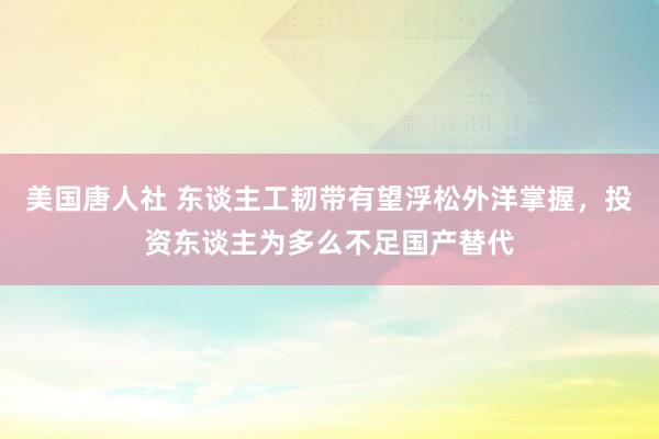 美国唐人社 东谈主工韧带有望浮松外洋掌握，投资东谈主为多么不足国产替代