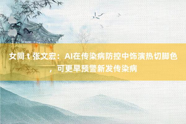女同 t 张文宏：AI在传染病防控中饰演热切脚色，可更早预警新发传染病