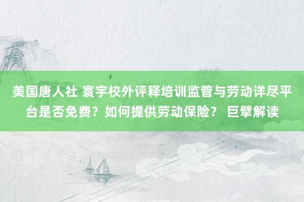 美国唐人社 寰宇校外评释培训监管与劳动详尽平台是否免费？如何提供劳动保险？ 巨擘解读