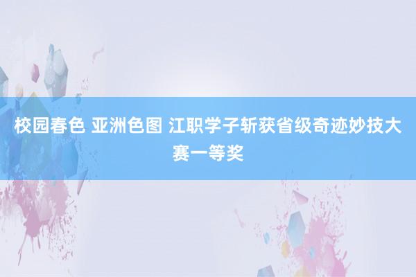 校园春色 亚洲色图 江职学子斩获省级奇迹妙技大赛一等奖
