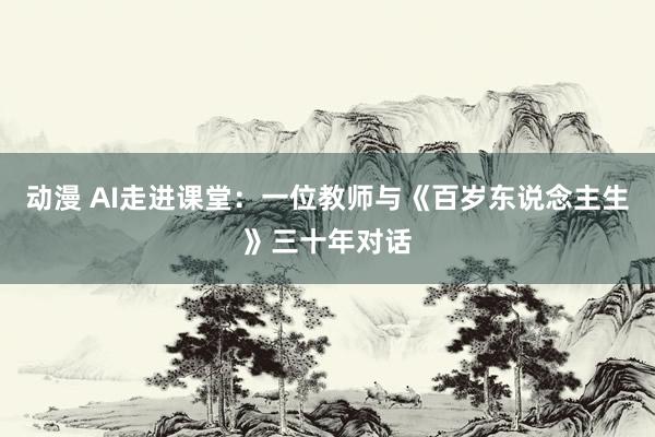 动漫 AI走进课堂：一位教师与《百岁东说念主生》三十年对话