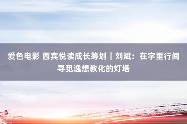 爱色电影 西宾悦读成长筹划｜刘斌：在字里行间寻觅逸想教化的灯塔