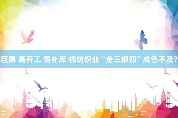 巨屌 高开工 弱补库 棉纺织业“金三银四”成色不及？