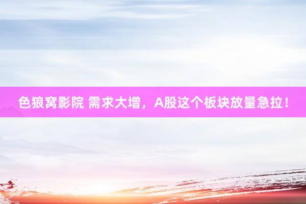 色狼窝影院 需求大增，A股这个板块放量急拉！