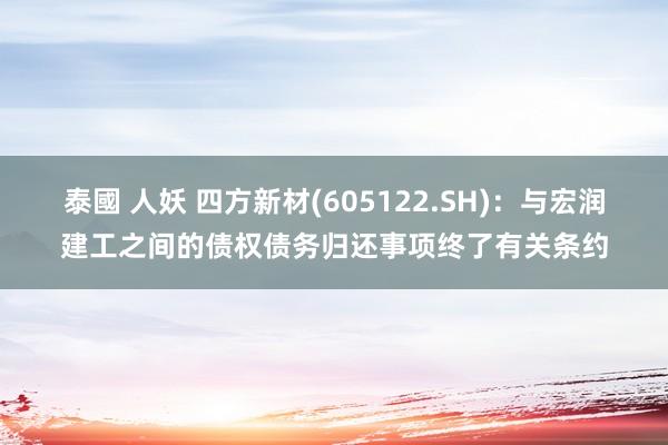泰國 人妖 四方新材(605122.SH)：与宏润建工之间的债权债务归还事项终了有关条约
