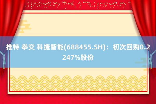 推特 拳交 科捷智能(688455.SH)：初次回购0.2247%股份