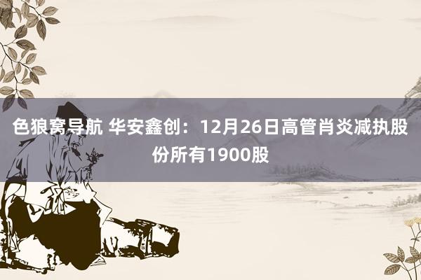 色狼窝导航 华安鑫创：12月26日高管肖炎减执股份所有1900股