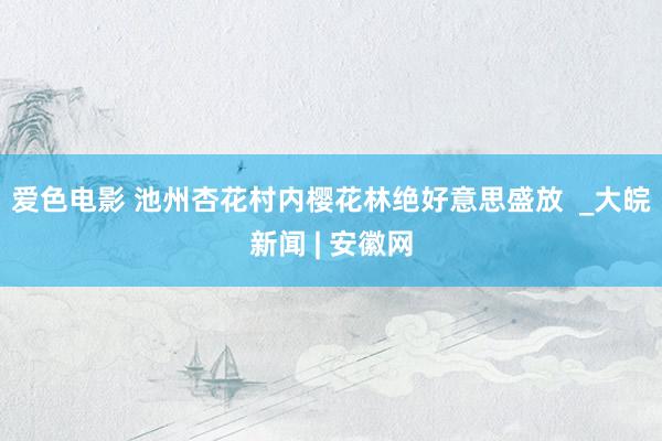 爱色电影 池州杏花村内樱花林绝好意思盛放  _大皖新闻 | 安徽网