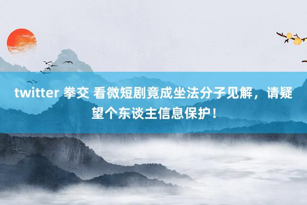 twitter 拳交 看微短剧竟成坐法分子见解，请疑望个东谈主信息保护！